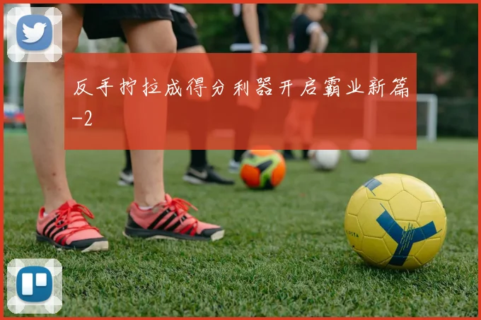 反手拧拉成得分利器开启霸业新篇