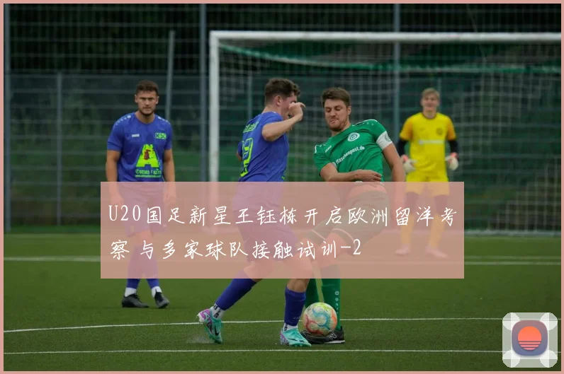 U20国足新星王钰栋开启欧洲留洋考察 与多家球队接触试训