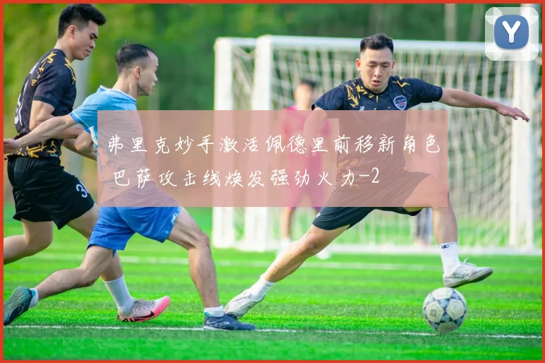弗里克妙手激活佩德里前移新角色 巴萨攻击线焕发强劲火力