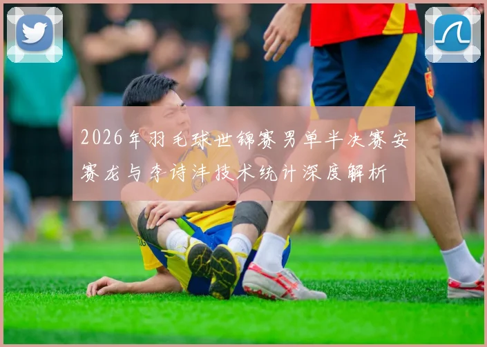 2026年羽毛球世锦赛男单半决赛安赛龙与李诗沣技术统计深度解析