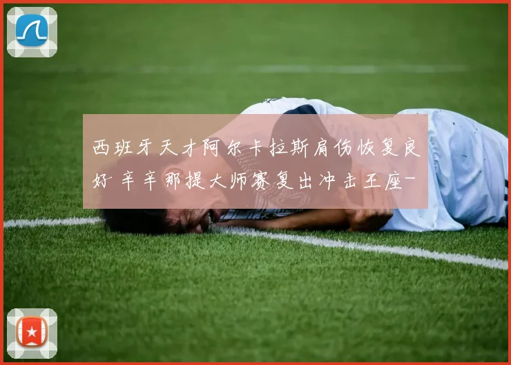 西班牙天才阿尔卡拉斯肩伤恢复良好 辛辛那提大师赛复出冲击王座