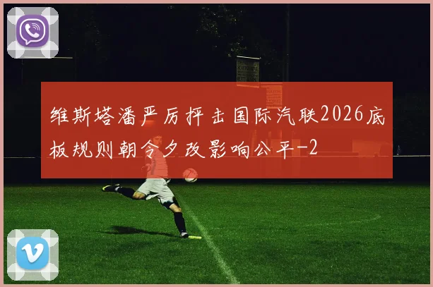 维斯塔潘严厉抨击国际汽联2026底板规则朝令夕改影响公平