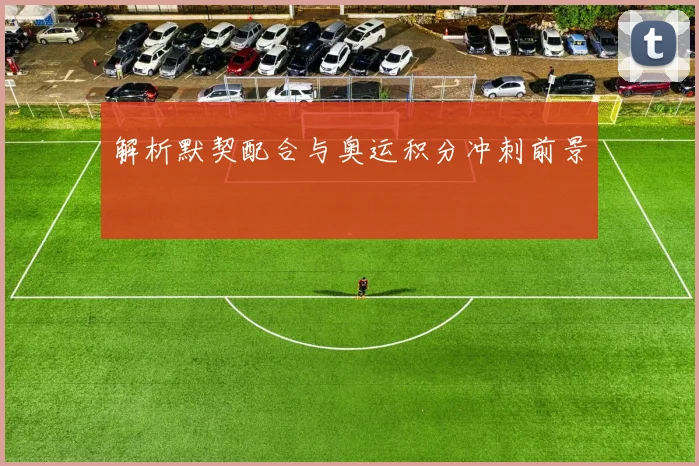 解析默契配合与奥运积分冲刺前景