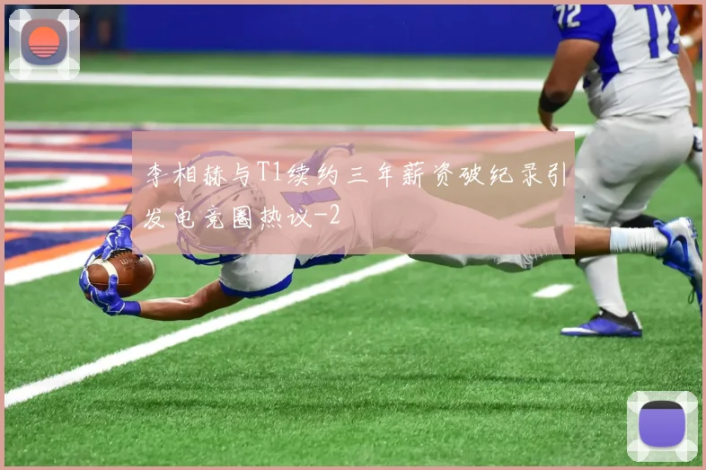李相赫与T1续约三年薪资破纪录引发电竞圈热议