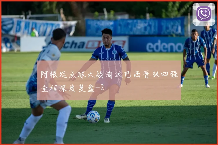 阿根廷点球大战淘汰巴西晋级四强全程深度复盘