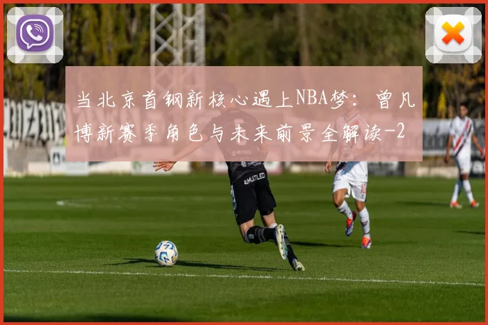 当北京首钢新核心遇上NBA梦：曾凡博新赛季角色与未来前景全解读