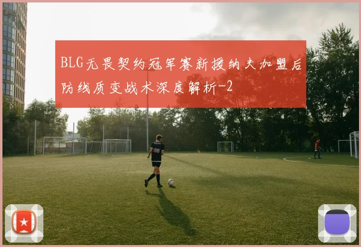 BLG无畏契约冠军赛新援纳夫加盟后防线质变战术深度解析